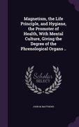 Magnetism, the Life Principle, and Hygiene, the Promoter of Health, With Mental Culture, Giving the Degree of the Phrenological Organs ..