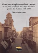 Como una simple moneda de cambio De notables a cautivos por Chile Durante la guerra del Pacífico,1860-1890