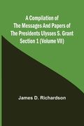 A Compilation of the Messages and Papers of the Presidents Section 1 (Volume VII) Ulysses S. Grant (en Inglés)