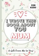 I Wrote This Book About You Mum: A Child's Fill in The Blank Gift Book For Their Special Mum Perfect for Kid's 7 x 10 inch 