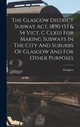 The Glasgow District Subway Act, 1890 (53 & 54 Vict. C Clxii) for Making Subways in the City and Suburbs of Glasgow and for Other Purposes de Glasgow (Scotland)(Legare Street pr) (en Inglés)