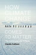 How Climate Change Comes to Matter: The Communal Life of Facts (Experimental Futures)