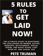 5 Rules to Get Laid Now! The Ultimate Guide to Mastering the Challenges of Women, Dating, Romance, Relationship, Sexual Desire, One Night Stand, Fast