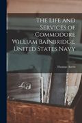 The Life and Services of Commodore William Bainbridge, United States Navy (en Inglés)