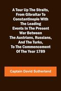 A Tour up the Straits, From Gibraltar to Constantinople With the Leading Events in the Present war Between the Austrians, Russians, and the Turks, to the Commencement of the Year 1789 (en Inglés)