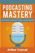 Podcast Mastery: How to Create a Successful Podcast for Your Business (en Inglés)