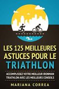 LES 125 MEILLEURES ASTUCES POUR Le TRIATHLON: ACCOMPLISSEZ VOTRE MEILLEUR IRONMAN TRIATHLON AVEC Les MEILLEURS CONSEILS