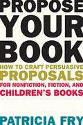 Propose Your Book: How to Craft Persuasive Proposals for Nonfiction, Fiction, and Children? S Books (en Inglés)