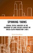 Spinning Yarns: Bengal Textile Industry in the Backdrop of John Taylor’S Report on ‘Dacca Cloth Production’ (1801) (en Inglés)