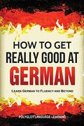 How to get Really Good at German: Learn German to Fluency and Beyond (en Inglés)