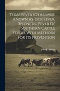 Texas Fever (Otherwise Known as Tick Fever, Splenetic Fever of Southern Cattle Fever), With Methods for its Prevention