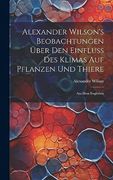 Alexander Wilson's Beobachtungen Über den Einfluss des Klimas auf Pflanzen und Thiere: Aus dem Englishen (en Alemán)