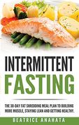Intermittent Fasting: The 30-Day fat Shredding Meal Plan to Building More Muscle, Staying Lean and Getting (en Inglés)