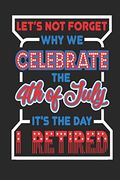 Let's not Forget why we Celebrate the 4th of July It's the day i Retired: 120 Pages, Soft Matte Cover, 6 x 9 (en Inglés)