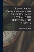 Report of an Examination of the Upper Columbia River and the Territory in Its Vicinity (en Inglés)