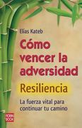 Cómo Vencer La Adversidad: Resiliencia: La Fuerza Vital Para Continuar Tu Camino