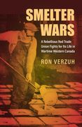 Smelter Wars: A Rebellious Red Trade Union Fights for Its Life in Wartime Western Canada (en Inglés)