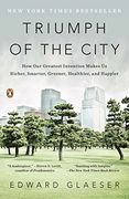 Triumph of the City: How our Greatest Invention Makes us Richer, Smarter, Greener, Healthier, and Happier 