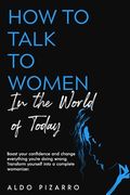How To Talk To Women In The World Of Today: Boost your confidence and change everything you're doing wrong. Transform yourself into a complete womaniz (en Inglés)