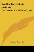 bradley polytechnic institute: the first decade, 1897-1907 (1908)