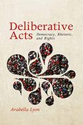 Deliberative Acts: Democracy, Rhetoric, and Rights (Rhetoric and Democratic Deliberation) (Volume 7)