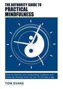 The Authority Guide to Practical Mindfulness: How to improve your productivity, creativity and focus by slowing down for just 10 minutes a day (Authority Guides)