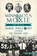 Minnesota Moxie: True Tales of Courage, Muscle and Grit in the Land of Ten Thousand Lakes
