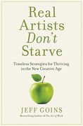 Real Artists Don't Starve: Timeless Strategies For Thriving In The New Creative Age
