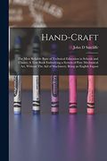 Hand-Craft: The Most Reliable Basis of Technical Education in Schools and Classes. A Text Book Embodying a System of Pure Mechanical Art, Without the aid of Machinery; Being an English Exposi (en Inglés)