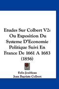 Etudes Sur Colbert V2: Ou Exposition Du Systeme D'Economie Politique Suivi En France De 1661 A 1683 (1856) (in French)