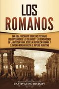 Los Romanos: Una Guía Fascinante Sobre las Personas, los Emperadores, los Soldados y los Gladiadores de la Antigua Roma, Desde la República Romana y.