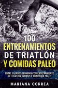 100 Entrenamientos de Triatlon y Comidas Paleo: Entre en Modo Ironman con Entrenamiento de Triatlon Intenso y Nutricion Paleo