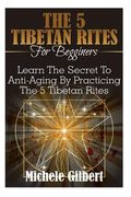 The 5 Tibetan Rites For Beginners: Learn The Secret To Anti-Aging By Practicing The 5 Tibetan Rites (en Inglés)