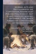 Journal, Acts and Proceedings of the Convention, Assembled at Philadelphia, Monday, may 14, and Dissolved Monday, September 17, 1787, Which Formed the Constitution of the United States