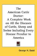 the american cattle doctor: a complete work on all the diseases of cattle, sheep and swine including every disease peculiar to america