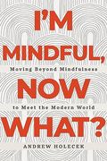 I'm Mindful, Now What?: Moving Beyond Mindfulness to Meet the Modern World