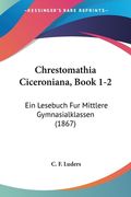 Chrestomathia Ciceroniana, Book 1-2: Ein Lesebuch Fur Mittlere Gymnasialklassen (1867) (en Latin)
