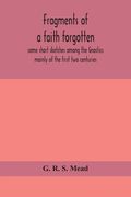 Fragments of a faith forgotten, some short sketches among the Gnostics mainly of the first two centuries - a contribution to the study of Christian or
