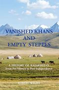 Vanished Khans and Empty Steppes a History of Kazakhstan From Pre-History to Post-Independence (en Inglés)