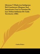 Idiomas y Dialectos Indigenas del Continente Hispano sud Americano con la Nomina de las Tribus Indianas de Cada Territorio (1905)