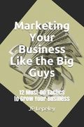 Marketing Your Business Like the Big Guys: 12 Must-Do Tactics to Grow Your Business (en Inglés)