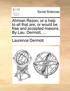 ahiman rezon; or a help to all that are, or would be free and accepted masons. by lau. dermott, ...