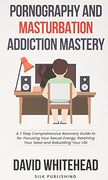 Pornography and Masturbation Addiction Mastery: A 7 Step Comprehensive Recovery Guide to Re-Focusing Your Sexual Energy, Retaining Your Seed and Rebuilding Your Life (en Inglés)