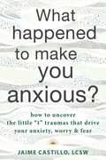 What Happened to Make you Anxious? How to Uncover the Little “t” Traumas That Drive Your Anxiety, Worry, and Fear (en Inglés)
