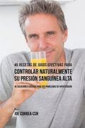 45 Recetas de Jugos Efectivas Para Controlar Naturalmente su Presión Sanguínea Alta: 45 Soluciones Caseras Para Sus Problemas de Hipertensión