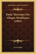 Etude Theorique Des Alliages Metalliques (1904) (en Francés)