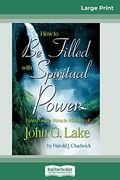 How to be Filled With Spiritual Power: Based on the Miracle Ministry of John g. Lake (en Inglés)