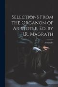 Selections From the Organon of Aristotle, ed. By J. R. Magrath