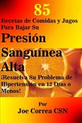 85 Recetas de Comidas y Jugos Para Bajar su Presion Sanguinea Alta: Resuelva su Problema de Hipertension en 12 Dias o Menos