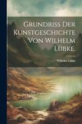 Grundriss der Kunstgeschichte von Wilhelm Lübke. (en Alemán)